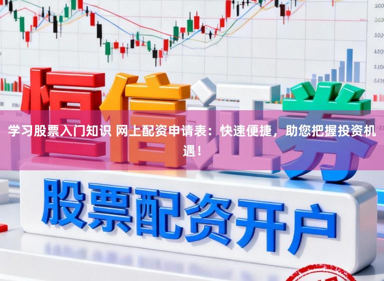 学习股票入门知识 网上配资申请表：快速便捷，助您把握投资机遇！