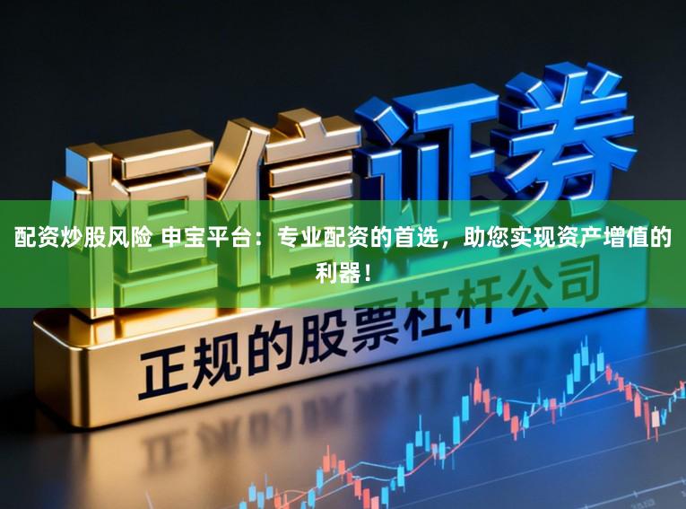 配资炒股风险 申宝平台：专业配资的首选，助您实现资产增值的利器！
