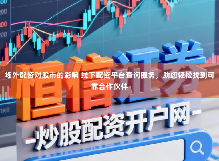 场外配资对股市的影响 线下配资平台查询服务，助您轻松找到可靠合作伙伴