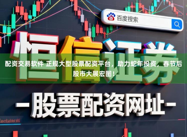 配资交易软件 正规大型股票配资平台，助力蛇年投资，春节后股市大展宏图！