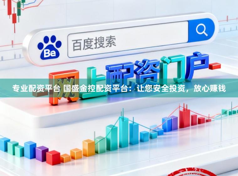 专业配资平台 国盛金控配资平台：让您安全投资，放心赚钱