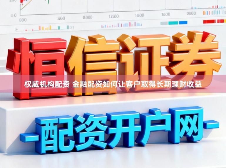 权威机构配资 金融配资如何让客户取得长期理财收益