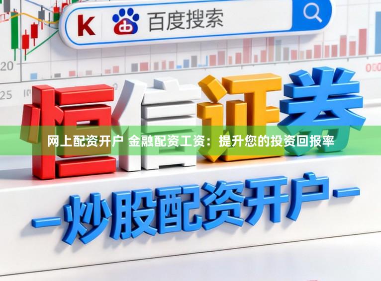 网上配资开户 金融配资工资：提升您的投资回报率