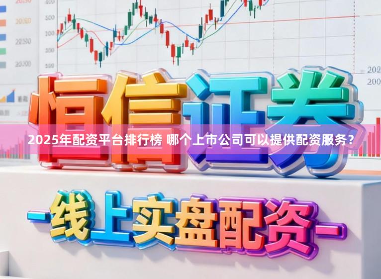 2025年配资平台排行榜 哪个上市公司可以提供配资服务？