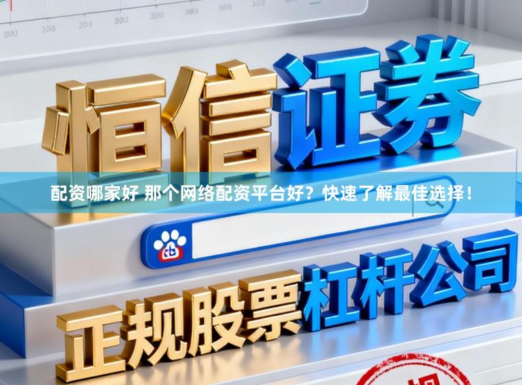 配资哪家好 那个网络配资平台好？快速了解最佳选择！