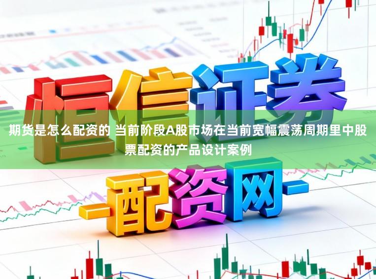 期货是怎么配资的 当前阶段A股市场在当前宽幅震荡周期里中股票配资的产品设计案例
