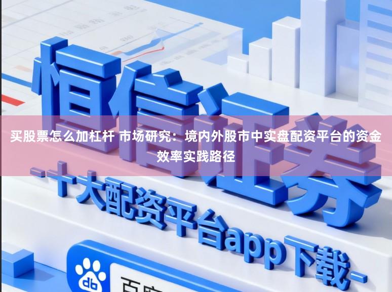 买股票怎么加杠杆 市场研究：境内外股市中实盘配资平台的资金效率实践路径