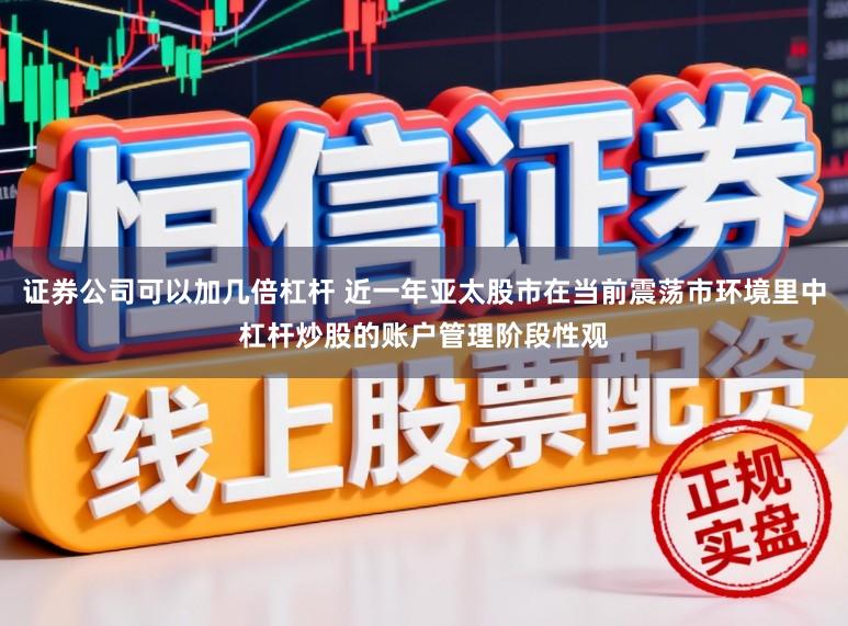 证券公司可以加几倍杠杆 近一年亚太股市在当前震荡市环境里中杠杆炒股的账户管理阶段性观